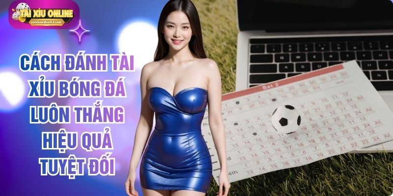 Cách Đánh Tài Xỉu Bóng Đá Luôn Thắng Hiệu Quả Tuyệt Đối